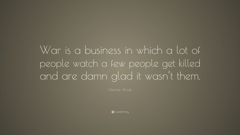Herman Wouk Quote: “War is a business in which a lot of people watch a few people get killed and are damn glad it wasn’t them.”