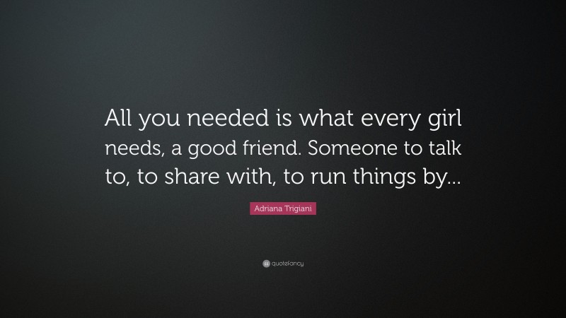 Adriana Trigiani Quote: “All you needed is what every girl needs, a good friend. Someone to talk to, to share with, to run things by...”