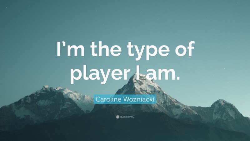 Caroline Wozniacki Quote: “I’m the type of player I am.”