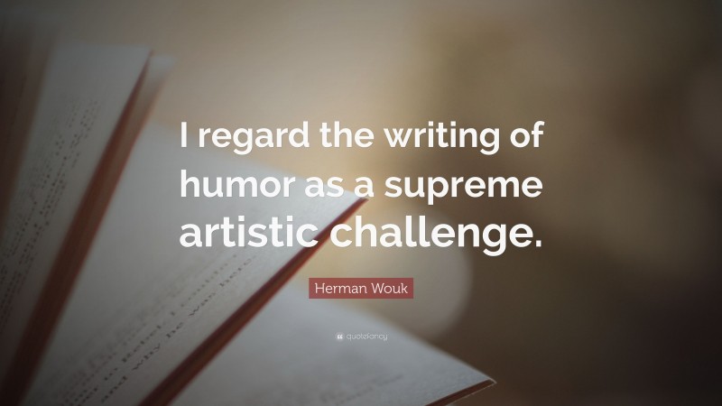 Herman Wouk Quote: “I regard the writing of humor as a supreme artistic challenge.”