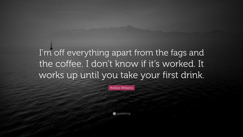 Robbie Williams Quote: “I’m off everything apart from the fags and the coffee. I don’t know if it’s worked. It works up until you take your first drink.”