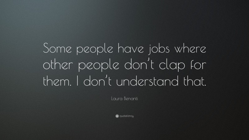 Laura Benanti Quote: “Some people have jobs where other people don’t clap for them. I don’t understand that.”