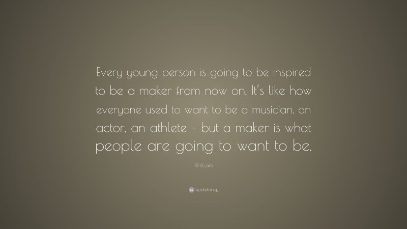 Will.i.am Quote: “Every young person is going to be inspired to be a maker from now on. It’s like how everyone used to want to be a musician, an actor, an athlete – but a maker is what people are going to want to be.”