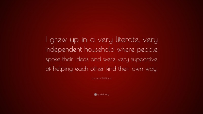 Lucinda Williams Quote: “I grew up in a very literate, very independent household where people spoke their ideas and were very supportive of helping each other find their own way.”