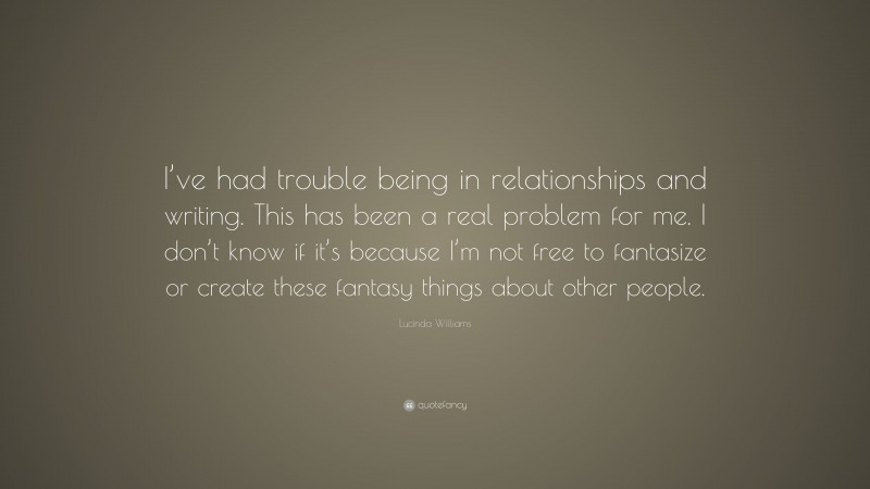 Lucinda Williams Quote: “I’ve had trouble being in relationships and writing. This has been a real problem for me. I don’t know if it’s because I’m not free to fantasize or create these fantasy things about other people.”