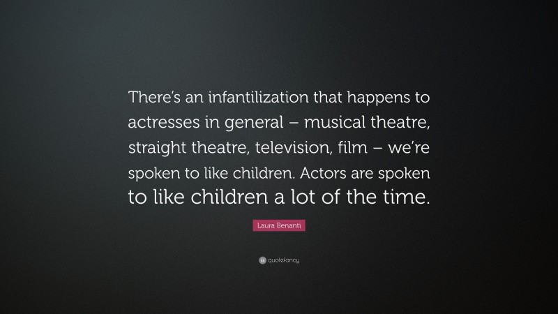 Laura Benanti Quote: “There’s an infantilization that happens to actresses in general – musical theatre, straight theatre, television, film – we’re spoken to like children. Actors are spoken to like children a lot of the time.”