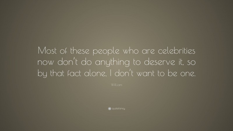 Will.i.am Quote: “Most of these people who are celebrities now don’t do anything to deserve it, so by that fact alone, I don’t want to be one.”