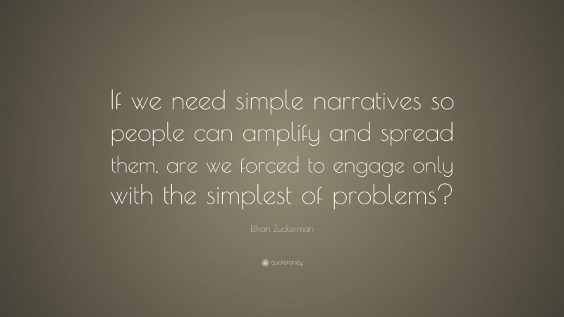 Ethan Zuckerman Quote: “If we need simple narratives so people can amplify and spread them, are we forced to engage only with the simplest of problems?”