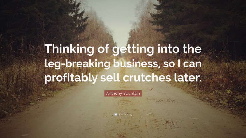 Anthony Bourdain Quote: “Thinking of getting into the leg-breaking business, so I can profitably sell crutches later.”