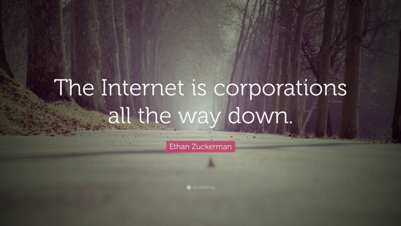 Ethan Zuckerman Quote: “The Internet is corporations all the way down.”
