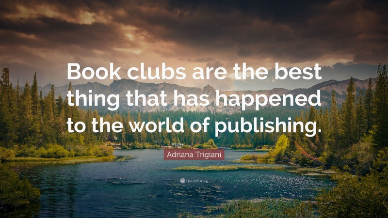 Adriana Trigiani Quote: “Book clubs are the best thing that has happened to the world of publishing.”
