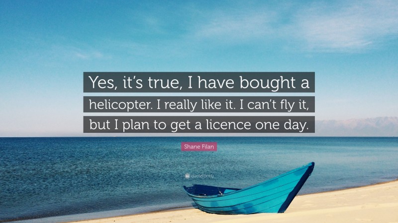 Shane Filan Quote: “Yes, it’s true, I have bought a helicopter. I really like it. I can’t fly it, but I plan to get a licence one day.”