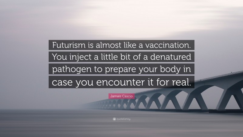 Jamais Cascio Quote: “Futurism is almost like a vaccination. You inject a little bit of a denatured pathogen to prepare your body in case you encounter it for real.”