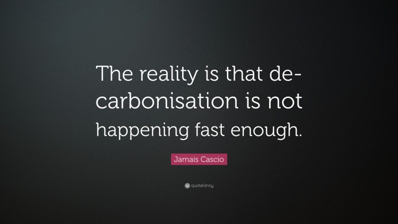 Jamais Cascio Quote: “The reality is that de-carbonisation is not happening fast enough.”