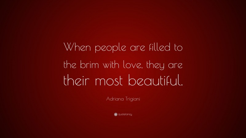 Adriana Trigiani Quote: “When people are filled to the brim with love, they are their most beautiful.”