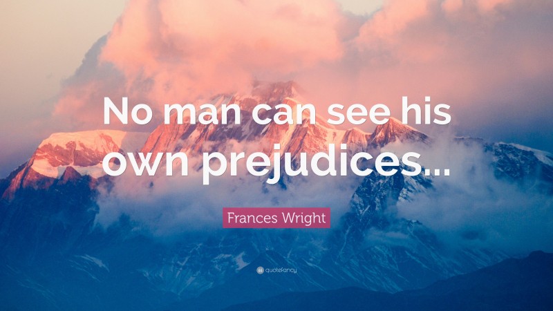 Frances Wright Quote: “No man can see his own prejudices...”