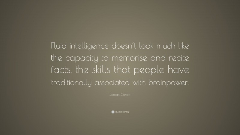 Jamais Cascio Quote: “Fluid intelligence doesn’t look much like the capacity to memorise and recite facts, the skills that people have traditionally associated with brainpower.”