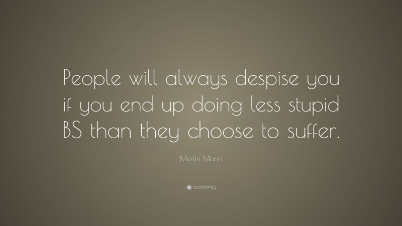 Merlin Mann Quote: “People will always despise you if you end up doing less stupid BS than they choose to suffer.”