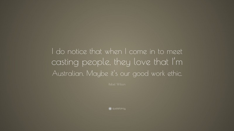 Rebel Wilson Quote: “I do notice that when I come in to meet casting people, they love that I’m Australian. Maybe it’s our good work ethic.”