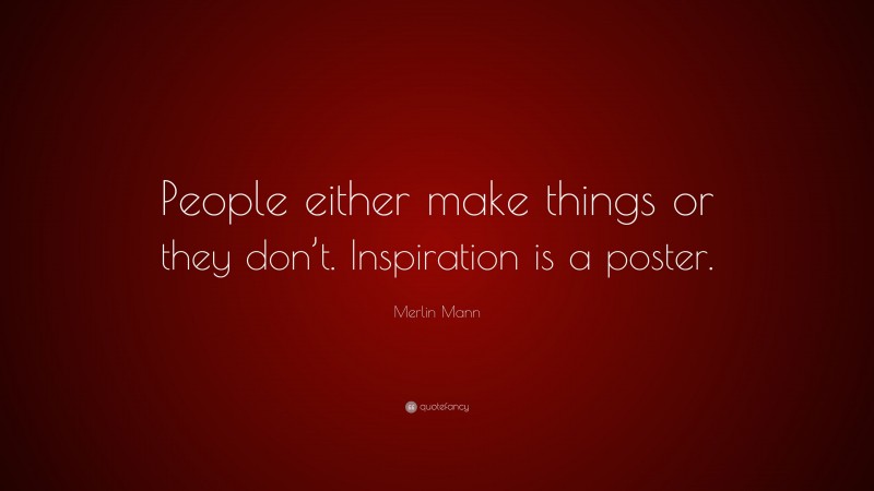 Merlin Mann Quote: “People either make things or they don’t. Inspiration is a poster.”