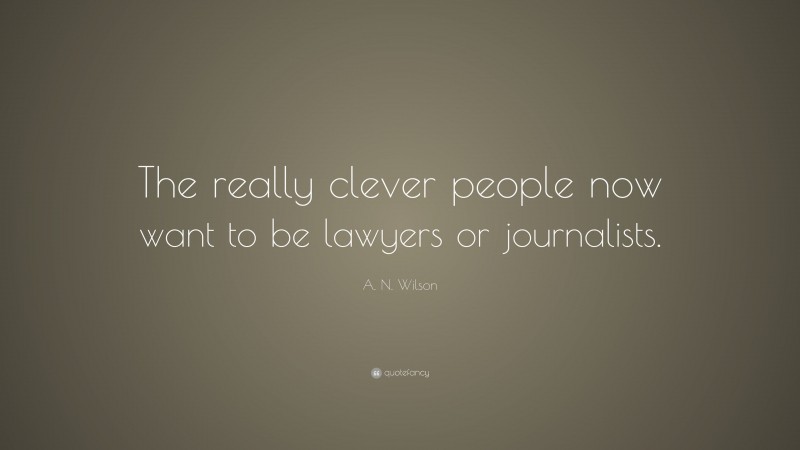 A. N. Wilson Quote: “The really clever people now want to be lawyers or journalists.”