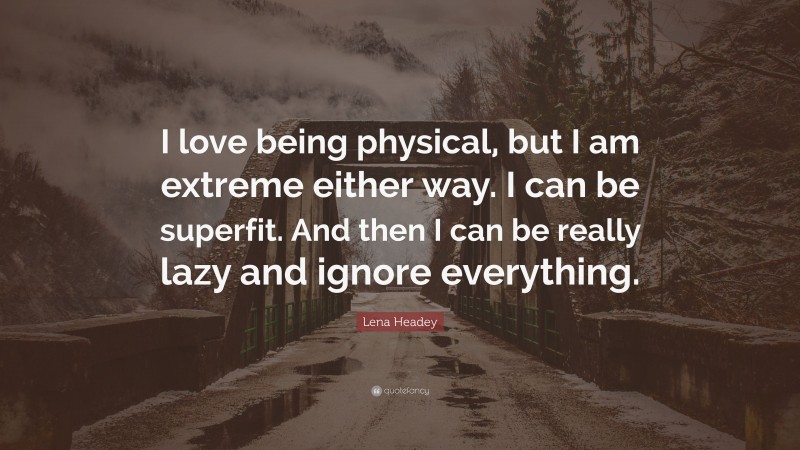 Lena Headey Quote: “I love being physical, but I am extreme either way. I can be superfit. And then I can be really lazy and ignore everything.”