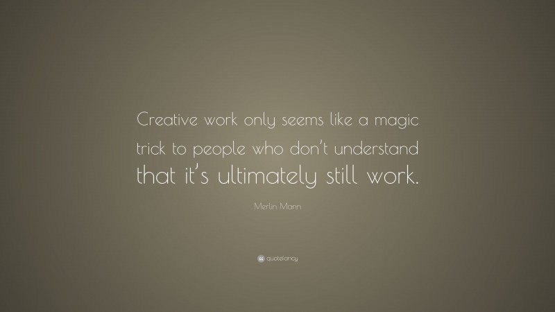 Merlin Mann Quote: “Creative work only seems like a magic trick to people who don’t understand that it’s ultimately still work.”