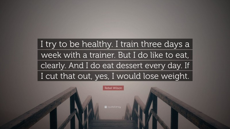 Rebel Wilson Quote: “I try to be healthy. I train three days a week with a trainer. But I do like to eat, clearly. And I do eat dessert every day. If I cut that out, yes, I would lose weight.”