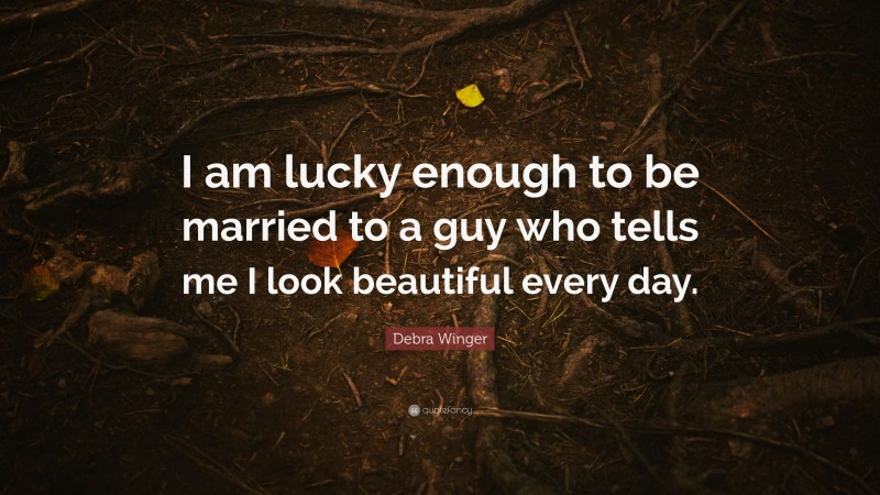 Debra Winger Quote: “I am lucky enough to be married to a guy who tells me I look beautiful every day.”