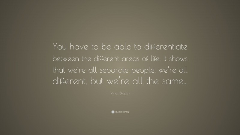 Vince Staples Quote: “You have to be able to differentiate between the different areas of life. It shows that we’re all separate people, we’re all different, but we’re all the same...”