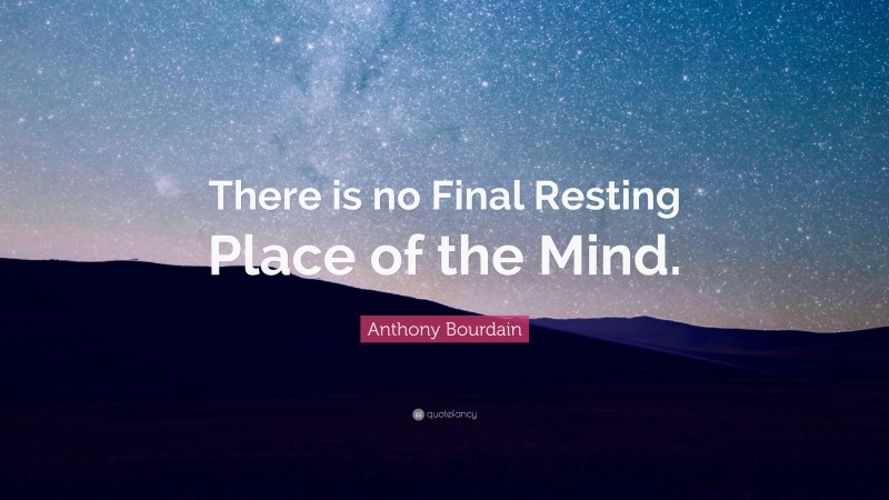 Anthony Bourdain Quote: “There is no Final Resting Place of the Mind.”