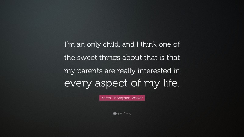 Karen Thompson Walker Quote: “I’m an only child, and I think one of the sweet things about that is that my parents are really interested in every aspect of my life.”