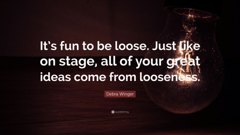 Debra Winger Quote: “It’s fun to be loose. Just like on stage, all of your great ideas come from looseness.”