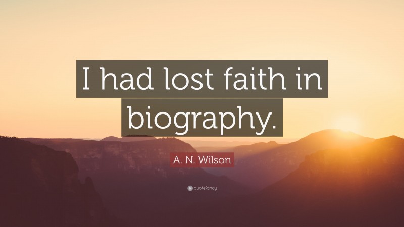 A. N. Wilson Quote: “I had lost faith in biography.”