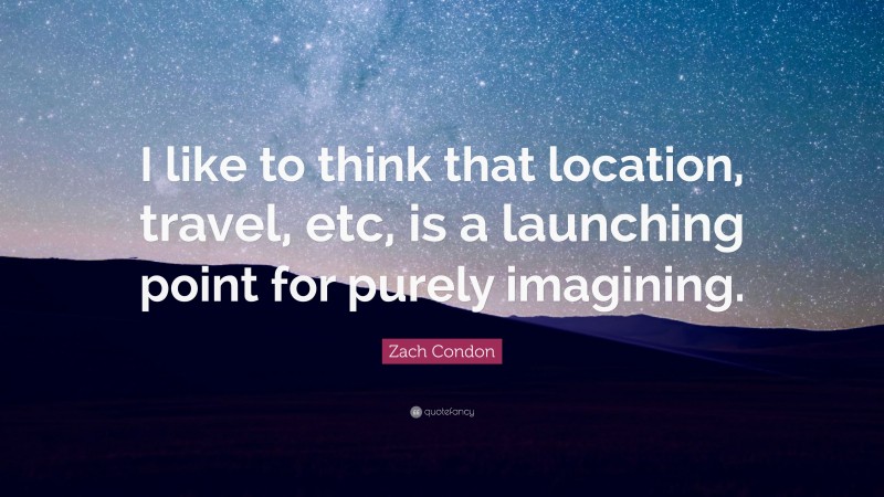Zach Condon Quote: “I like to think that location, travel, etc, is a launching point for purely imagining.”