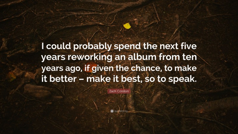 Zach Condon Quote: “I could probably spend the next five years reworking an album from ten years ago, if given the chance, to make it better – make it best, so to speak.”