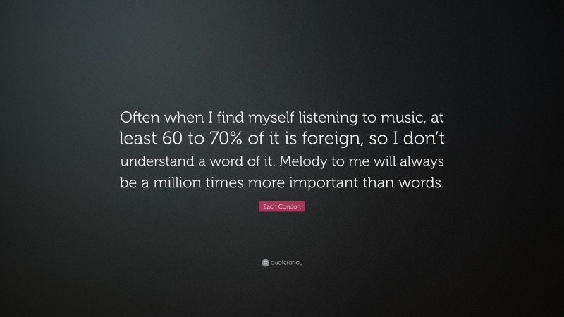 Zach Condon Quote: “Often when I find myself listening to music, at least 60 to 70% of it is foreign, so I don’t understand a word of it. Melody to me will always be a million times more important than words.”
