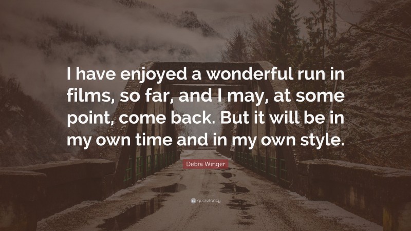 Debra Winger Quote: “I have enjoyed a wonderful run in films, so far, and I may, at some point, come back. But it will be in my own time and in my own style.”