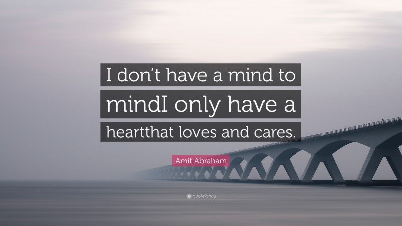 Amit Abraham Quote: “I don’t have a mind to mindI only have a heartthat loves and cares.”