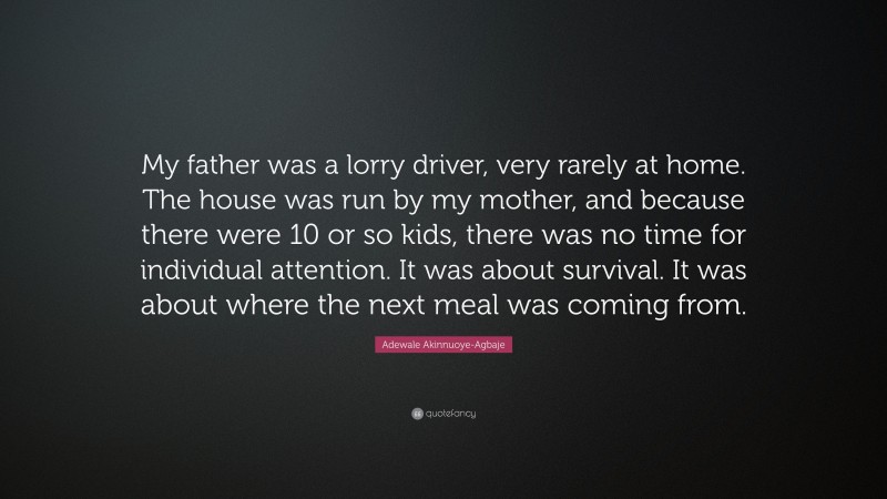 Adewale Akinnuoye-Agbaje Quote: “My father was a lorry driver, very rarely at home. The house was run by my mother, and because there were 10 or so kids, there was no time for individual attention. It was about survival. It was about where the next meal was coming from.”