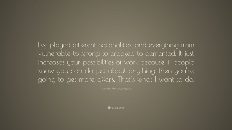 Adewale Akinnuoye-Agbaje Quote: “I’ve played different nationalities, and everything from vulnerable to strong to crooked to demented. It just increases your possibilities of work because, if people know you can do just about anything, then you’re going to get more offers. That’s what I want to do.”