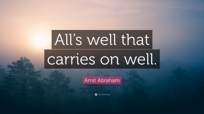 Amit Abraham Quote: “All’s well that carries on well.”