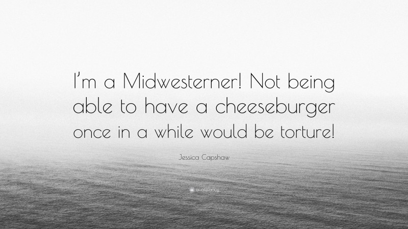 Jessica Capshaw Quote: “I’m a Midwesterner! Not being able to have a cheeseburger once in a while would be torture!”