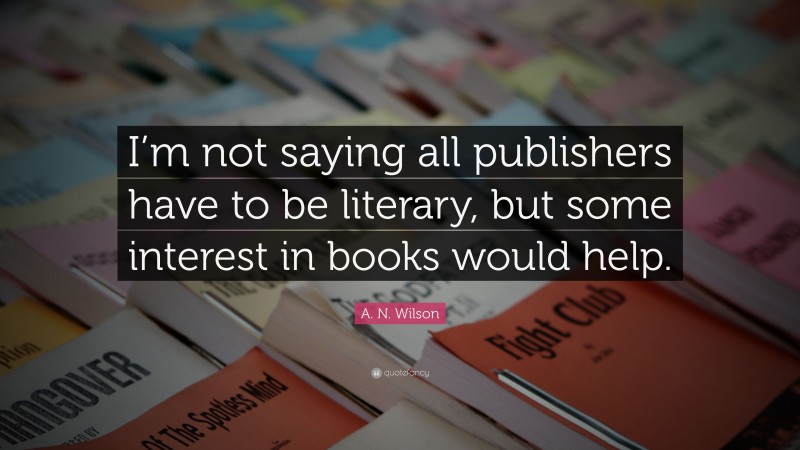 A. N. Wilson Quote: “I’m not saying all publishers have to be literary, but some interest in books would help.”