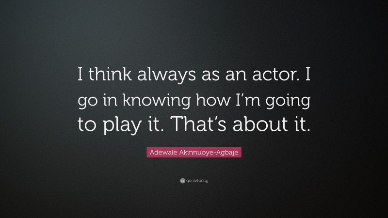 Adewale Akinnuoye-Agbaje Quote: “I think always as an actor. I go in knowing how I’m going to play it. That’s about it.”