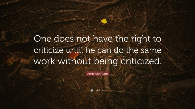 Amit Abraham Quote: “One does not have the right to criticize until he can do the same work without being criticized.”