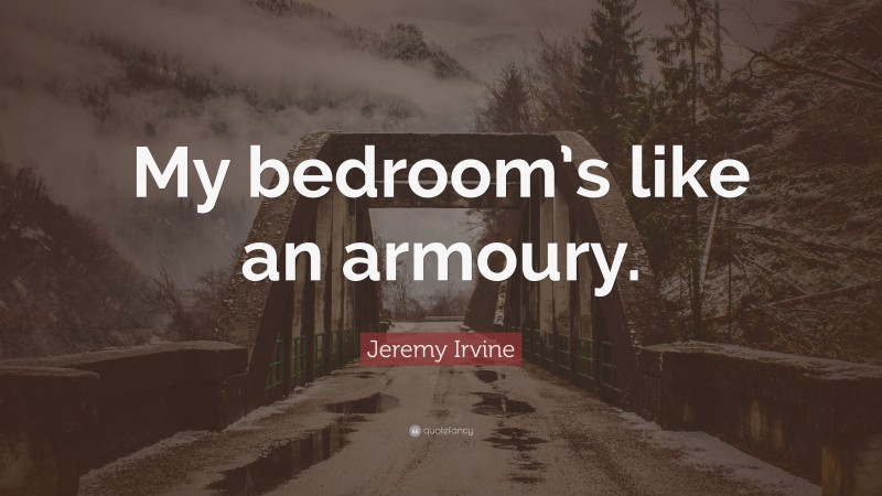 Jeremy Irvine Quote: “My bedroom’s like an armoury.”