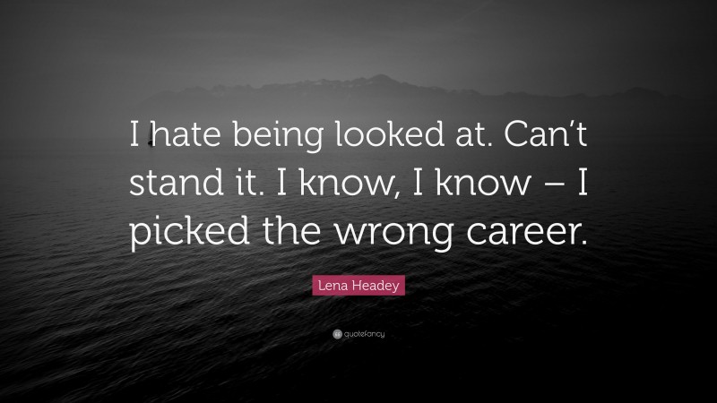 Lena Headey Quote: “I hate being looked at. Can’t stand it. I know, I know – I picked the wrong career.”