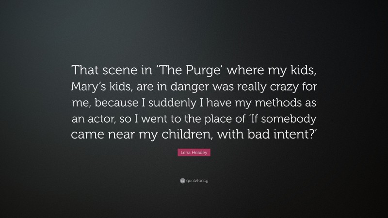 Lena Headey Quote: “That scene in ‘The Purge’ where my kids, Mary’s kids, are in danger was really crazy for me, because I suddenly I have my methods as an actor, so I went to the place of ‘If somebody came near my children, with bad intent?’”
