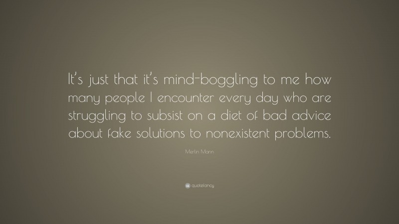 Merlin Mann Quote: “It’s just that it’s mind-boggling to me how many people I encounter every day who are struggling to subsist on a diet of bad advice about fake solutions to nonexistent problems.”